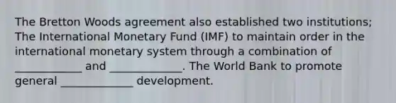 The Bretton Woods agreement also established two institutions; The International Monetary Fund (IMF) to maintain order in the international monetary system through a combination of ____________ and _____________. The World Bank to promote general _____________ development.