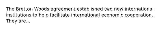 The Bretton Woods agreement established two new international institutions to help facilitate international economic cooperation. They are...