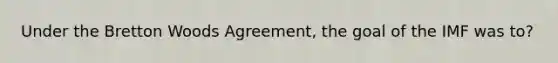 Under the Bretton Woods Agreement, the goal of the IMF was to?