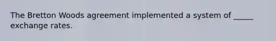 The Bretton Woods agreement implemented a system of _____ exchange rates.