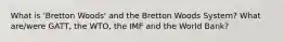 What is 'Bretton Woods' and the Bretton Woods System? What are/were GATT, the WTO, the IMF and the World Bank?