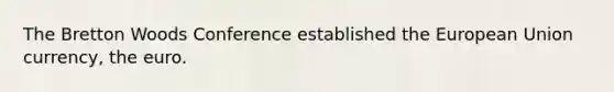 The Bretton Woods Conference established the European Union currency, the euro.