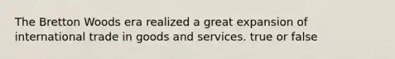 The Bretton Woods era realized a great expansion of international trade in goods and services. true or false