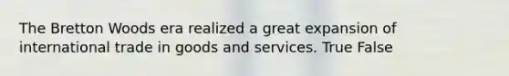 The Bretton Woods era realized a great expansion of international trade in goods and services. True False