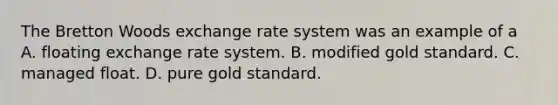 The Bretton Woods exchange rate system was an example of a A. floating exchange rate system. B. modified gold standard. C. managed float. D. pure gold standard.