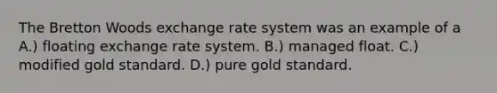 The Bretton Woods exchange rate system was an example of a A.) floating exchange rate system. B.) managed float. C.) modified gold standard. D.) pure gold standard.