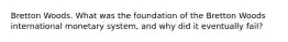 Bretton Woods. What was the foundation of the Bretton Woods international monetary system, and why did it eventually fail?