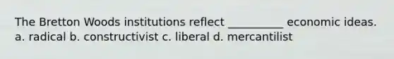 The Bretton Woods institutions reflect __________ economic ideas. a. radical b. constructivist c. liberal d. mercantilist