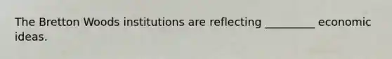 The Bretton Woods institutions are reflecting _________ economic ideas.