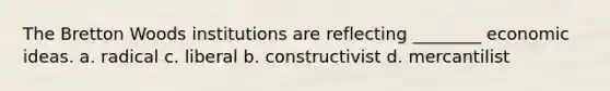 The Bretton Woods institutions are reflecting ________ economic ideas. a. radical c. liberal b. constructivist d. mercantilist