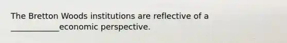 The Bretton Woods institutions are reflective of a ____________economic perspective.