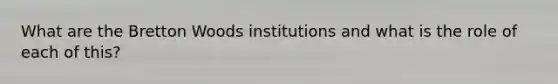 What are the Bretton Woods institutions and what is the role of each of this?