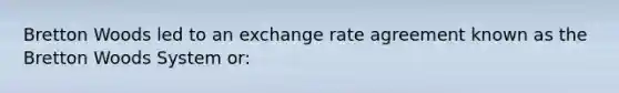 Bretton Woods led to an exchange rate agreement known as the Bretton Woods System or: