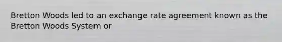 Bretton Woods led to an exchange rate agreement known as the Bretton Woods System or