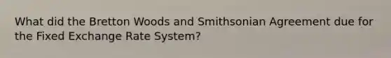 What did the Bretton Woods and Smithsonian Agreement due for the Fixed Exchange Rate System?