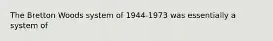 The Bretton Woods system of 1944-1973 was essentially a system of