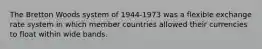 The Bretton Woods system of 1944-1973 was a flexible exchange rate system in which member countries allowed their currencies to float within wide bands.