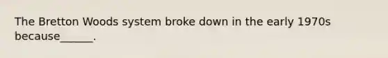 The Bretton Woods system broke down in the early 1970s because______.