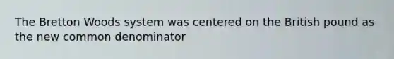 The Bretton Woods system was centered on the British pound as the new common denominator