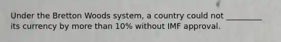 Under the Bretton Woods system, a country could not _________ its currency by more than 10% without IMF approval.