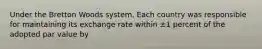 Under the Bretton Woods system, Each country was responsible for maintaining its exchange rate within ±1 percent of the adopted par value by