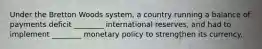 Under the Bretton Woods system, a country running a balance of payments deficit ________ international reserves, and had to implement ________ monetary policy to strengthen its currency.