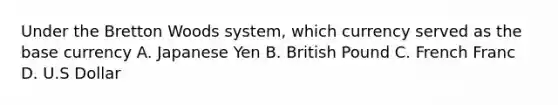 Under the Bretton Woods system, which currency served as the base currency A. Japanese Yen B. British Pound C. French Franc D. U.S Dollar