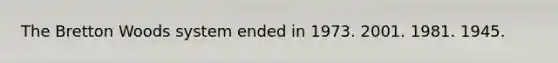The Bretton Woods system ended in 1973. 2001. 1981. 1945.
