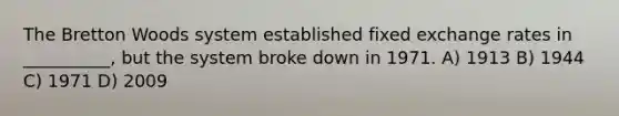 The Bretton Woods system established fixed exchange rates in __________, but the system broke down in 1971. A) 1913 B) 1944 C) 1971 D) 2009