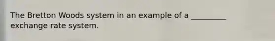 The Bretton Woods system in an example of a _________ exchange rate system.