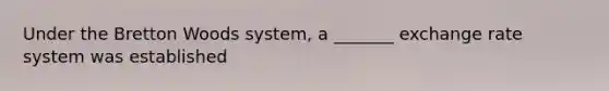 Under the Bretton Woods system, a _______ exchange rate system was established