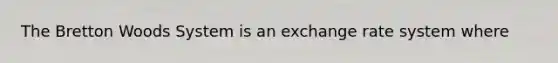 The Bretton Woods System is an exchange rate system where