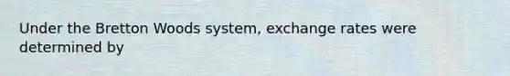 Under the Bretton Woods​ system, exchange rates were determined by