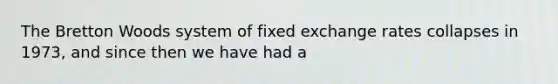 The Bretton Woods system of fixed exchange rates collapses in 1973, and since then we have had a