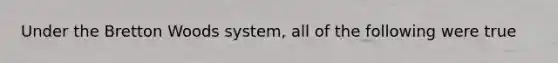 Under the Bretton Woods​ system, all of the following were true