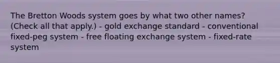 The Bretton Woods system goes by what two other names? (Check all that apply.) - gold exchange standard - conventional fixed-peg system - free floating exchange system - fixed-rate system