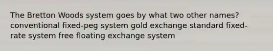 The Bretton Woods system goes by what two other names? conventional fixed-peg system gold exchange standard fixed-rate system free floating exchange system