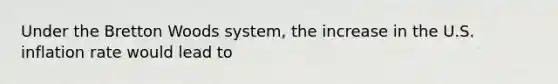 Under the Bretton Woods​ system, the increase in the U.S. inflation rate would lead​ to