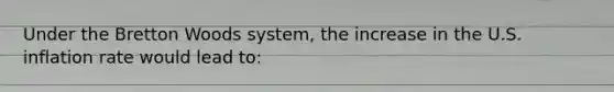 Under the Bretton Woods​ system, the increase in the U.S. inflation rate would lead​ to: