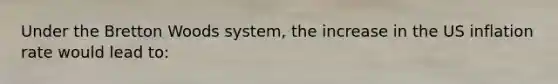 Under the Bretton Woods system, the increase in the US inflation rate would lead to: