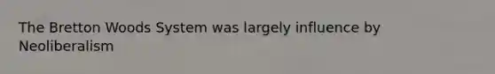 The Bretton Woods System was largely influence by Neoliberalism