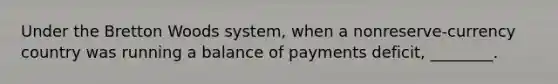 Under the Bretton Woods system, when a nonreserve-currency country was running a balance of payments deficit, ________.