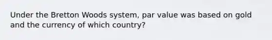 Under the Bretton Woods system, par value was based on gold and the currency of which country?