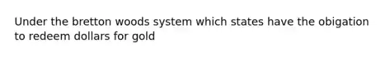 Under the bretton woods system which states have the obigation to redeem dollars for gold