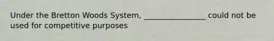 Under the Bretton Woods System, ________________ could not be used for competitive purposes