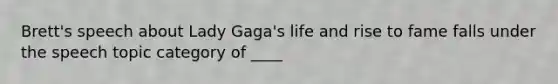 Brett's speech about Lady Gaga's life and rise to fame falls under the speech topic category of ____