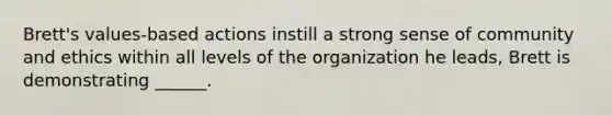 Brett's values-based actions instill a strong sense of community and ethics within all levels of the organization he leads, Brett is demonstrating ______.