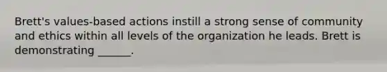 Brett's values-based actions instill a strong sense of community and ethics within all levels of the organization he leads. Brett is demonstrating ______.
