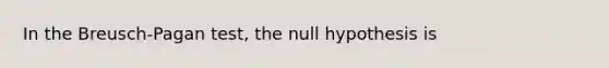 In the Breusch-Pagan test, the null hypothesis is