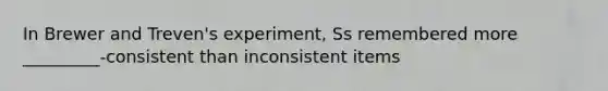 In Brewer and Treven's experiment, Ss remembered more _________-consistent than inconsistent items